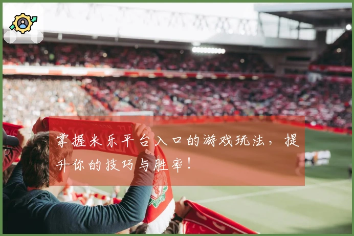 掌握米乐平台入口的游戏玩法，提升你的技巧与胜率！