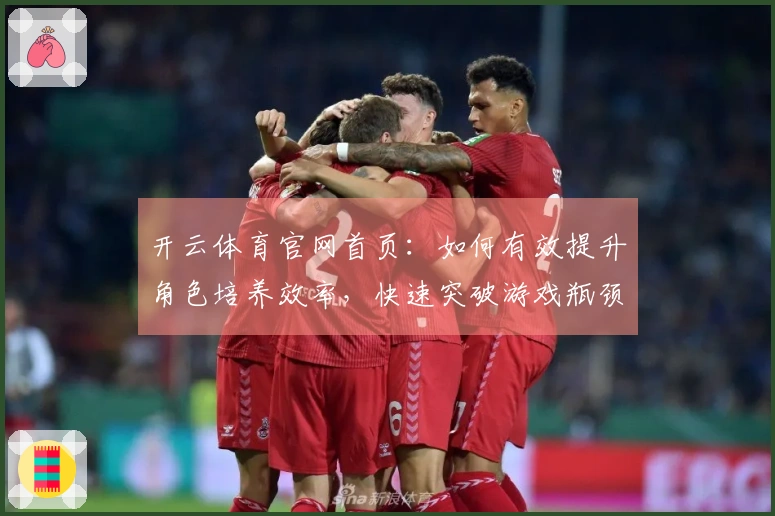 开云体育官网首页：如何有效提升角色培养效率，快速突破游戏瓶颈？