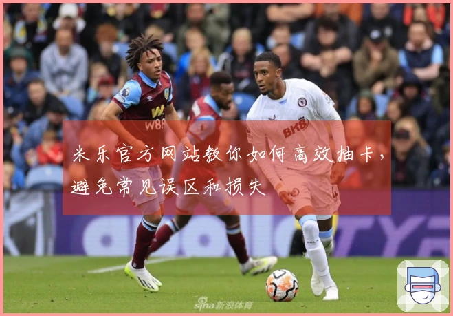 米乐官方网站教你如何高效抽卡，避免常见误区和损失