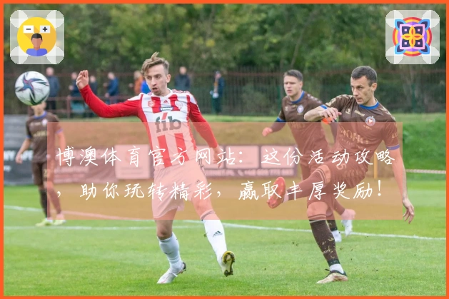 博澳体育官方网站：这份活动攻略，助你玩转精彩，赢取丰厚奖励！