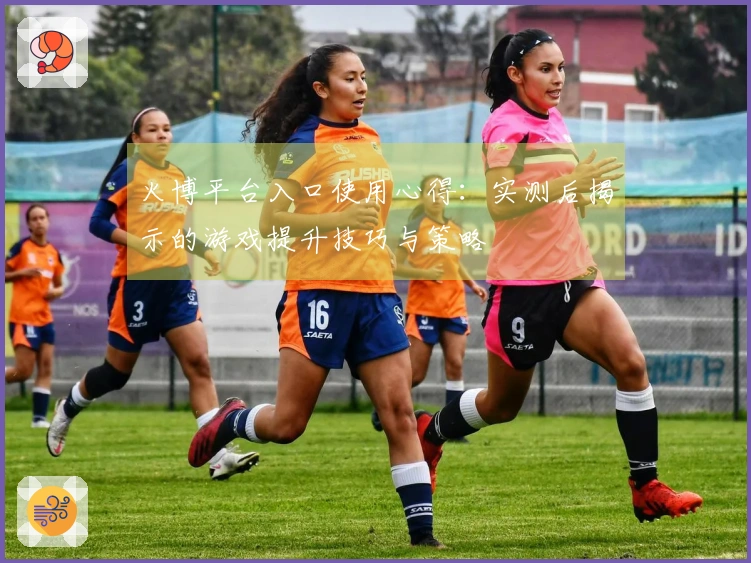 火博平台入口使用心得：实测后揭示的游戏提升技巧与策略