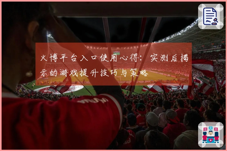 火博平台入口使用心得：实测后揭示的游戏提升技巧与策略