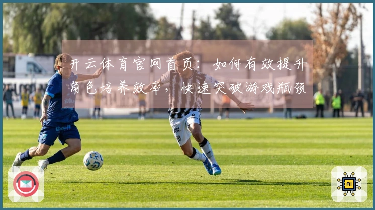 开云体育官网首页：如何有效提升角色培养效率，快速突破游戏瓶颈？