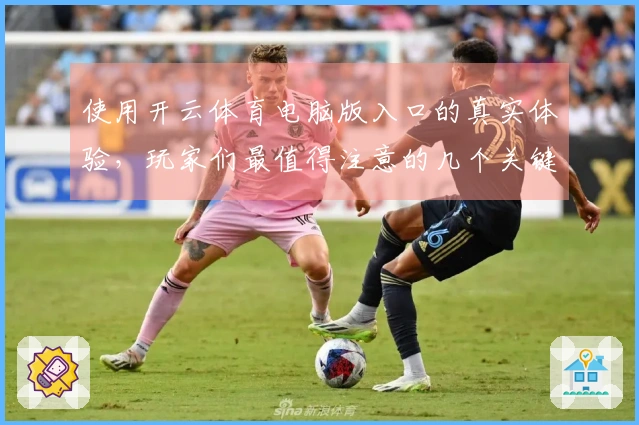 使用开云体育电脑版入口的真实体验，玩家们最值得注意的几个关键点！