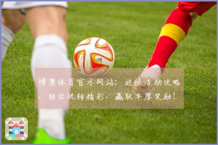 博澳体育官方网站：这份活动攻略，助你玩转精彩，赢取丰厚奖励！